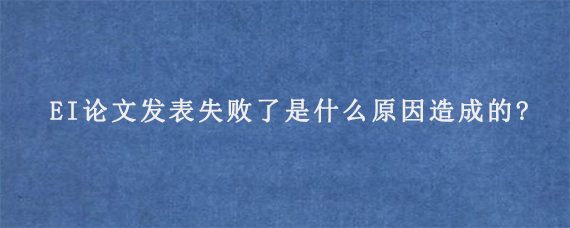 EI论文发表失败了是什么原因造成的?