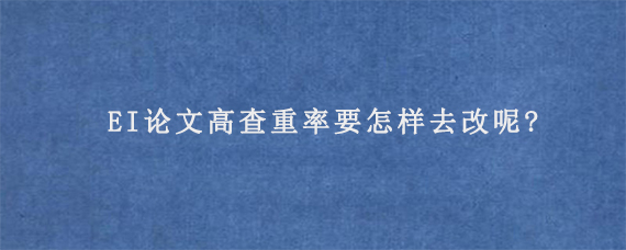 EI论文高查重率要怎样去改呢?