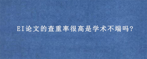 EI论文的查重率很高是学术不端吗?