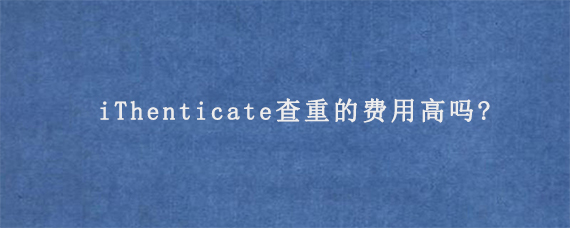 iThenticate查重的费用高吗?