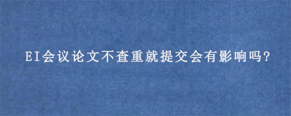 EI会议论文不查重就提交会有影响吗?