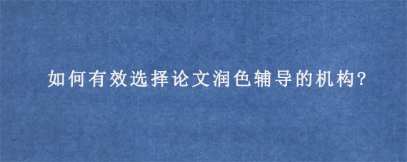 如何有效选择论文润色辅导的机构?