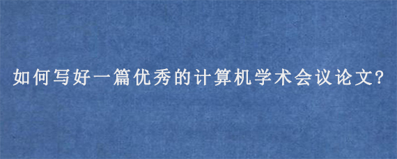 如何写好一篇优秀的计算机学术会议论文?