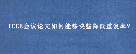 IEEE会议论文如何能够快些降低重复率?