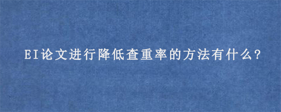 EI论文进行降低查重率的方法有什么?