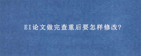 EI论文做完查重后要怎样修改?