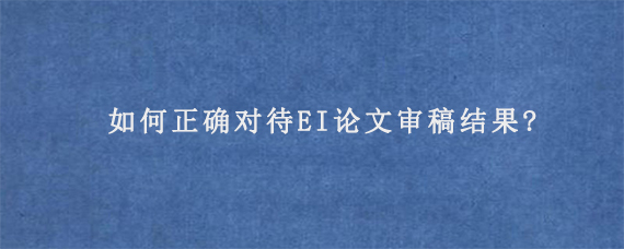 如何正确对待EI论文审稿结果?