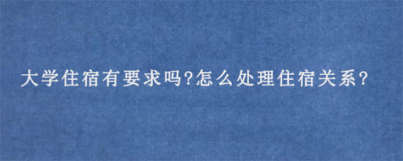 大学住宿有要求吗?怎么处理住宿关系?