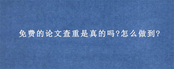 免费的论文查重是真的吗?怎么做到?