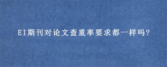 EI期刊对论文查重率要求都一样吗?