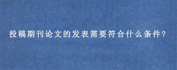 投稿期刊论文的发表需要符合什么条件?