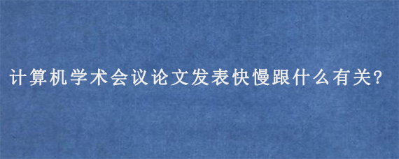 计算机学术会议论文发表快慢跟什么有关?