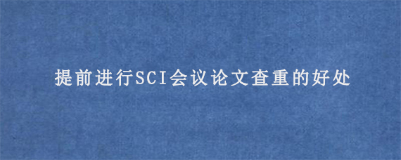 提前进行SCI会议论文查重的好处