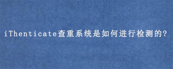 iThenticate查重系统是如何进行检测的?