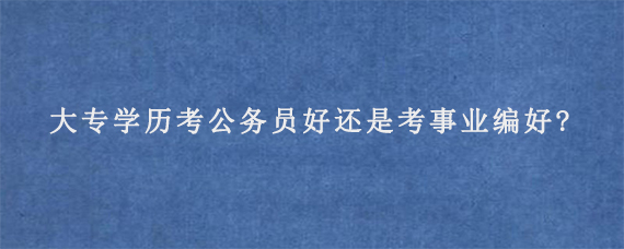 大专学历考公务员好还是考事业编好?