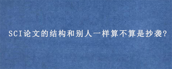 SCI论文的结构和别人一样算不算是抄袭?