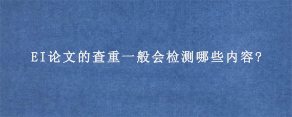 EI论文的查重一般会检测哪些内容?