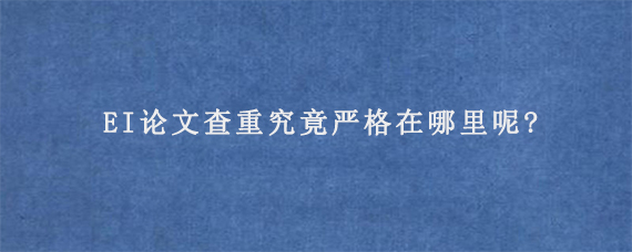 EI论文查重究竟严格在哪里呢?