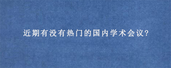 近期有没有热门的国内学术会议?