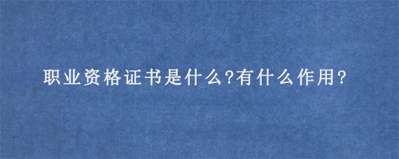 职业资格证书是什么?有什么作用?