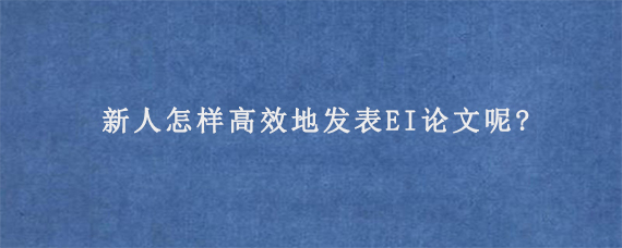 新人怎样高效地发表EI论文呢?