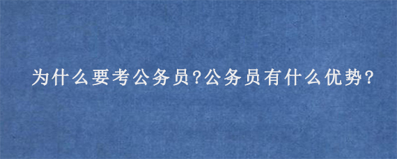 为什么要考公务员?公务员有什么优势?