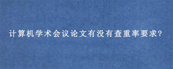 计算机学术会议论文有没有查重率要求?