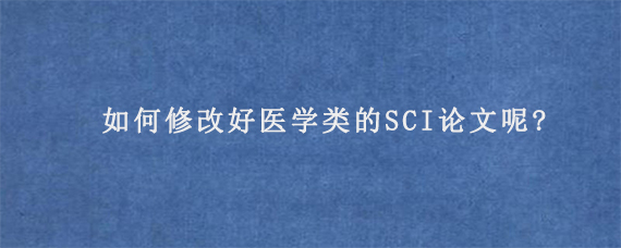 如何修改好医学类的SCI论文呢?