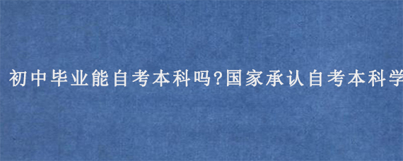 初中毕业能自考本科吗?国家承认自考本科学历吗?