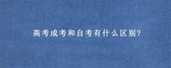 高考成考和自考有什么区别?