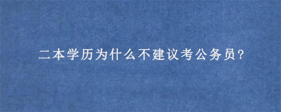 二本学历为什么不建议考公务员?