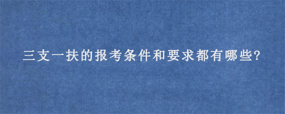 三支一扶的报考条件和要求都有哪些?