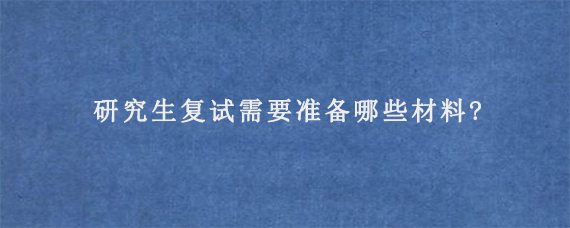 研究生复试需要准备哪些材料?