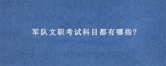 军队文职考试科目都有哪些?