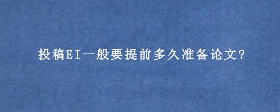 投稿EI一般要提前多久准备论文?