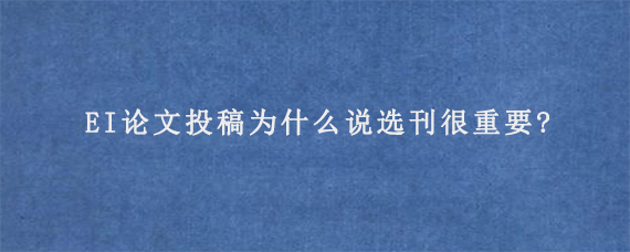 EI论文投稿为什么说选刊很重要?