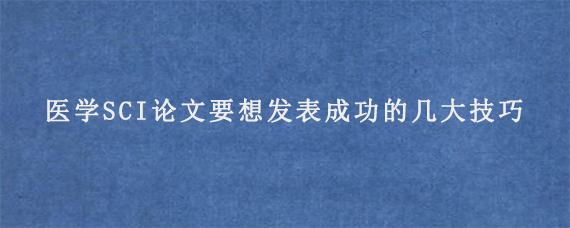 医学SCI论文要想发表成功的几大技巧