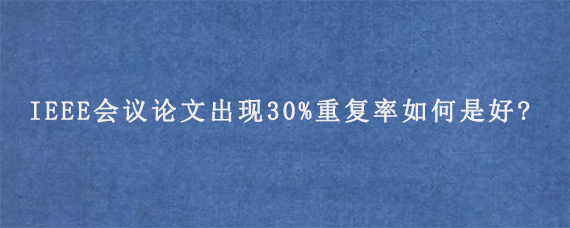 IEEE会议论文出现30%重复率如何是好?