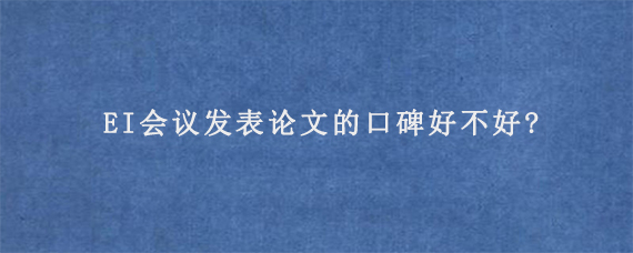 EI会议发表论文的口碑好不好?