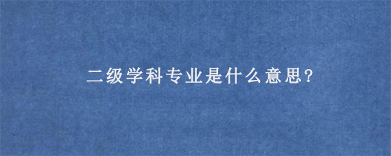 二级学科专业是什么意思?