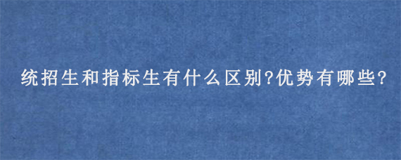 统招生和指标生有什么区别?优势有哪些?