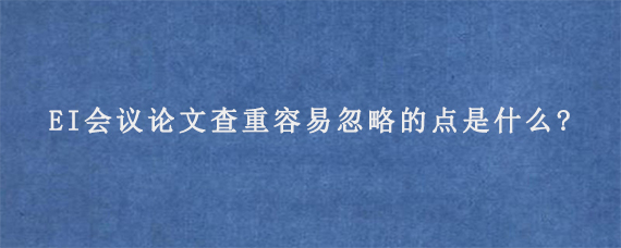 EI会议论文查重容易忽略的点是什么?