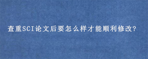 查重SCI论文后要怎么样才能顺利修改?