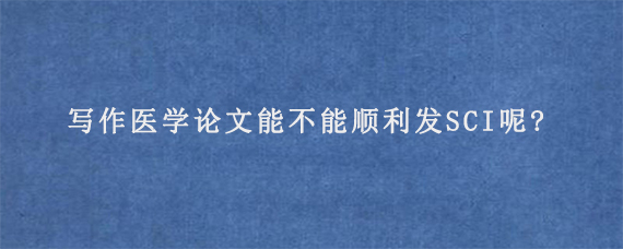 写作医学论文能不能顺利发SCI呢?