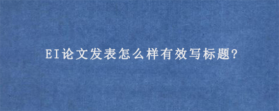 EI论文发表怎么样有效写标题?