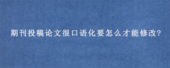 期刊投稿论文很口语化要怎么才能修改?