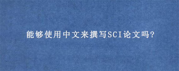 能够使用中文来撰写SCI论文吗?