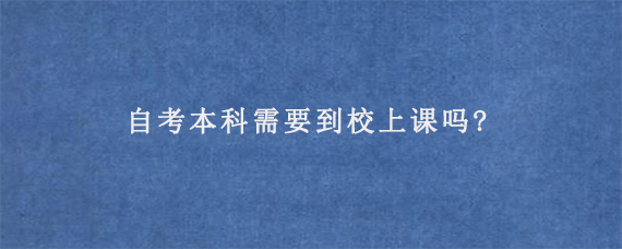 自考本科需要到校上课吗?