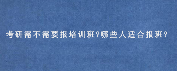 考研需不需要报培训班?哪些人适合报班?