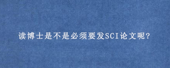 读博士是不是必须要发SCI论文呢?